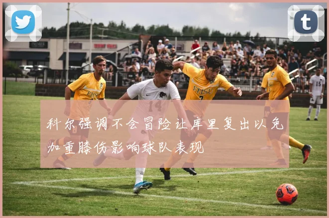 科尔强调不会冒险让库里复出以免加重膝伤影响球队表现