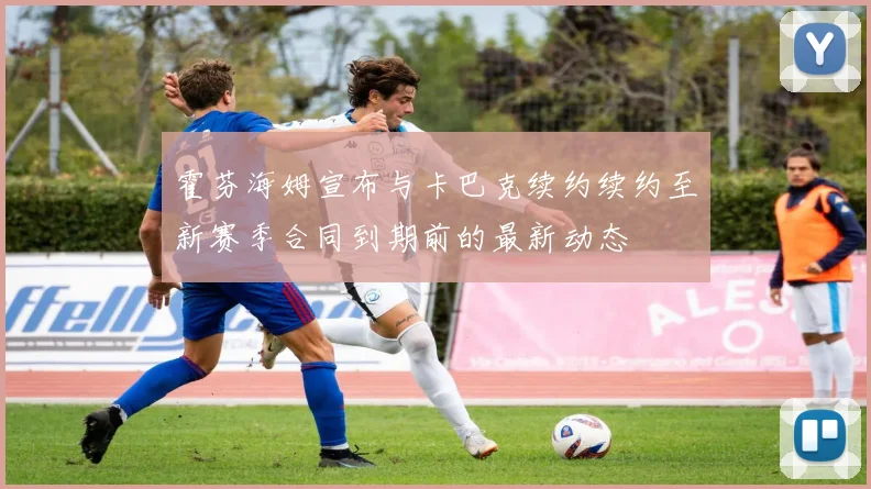 霍芬海姆宣布与卡巴克续约续约至新赛季合同到期前的最新动态