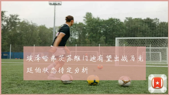 埃泽哈弗茨苏维门迪有望出战马竞廷伯状态待定分析