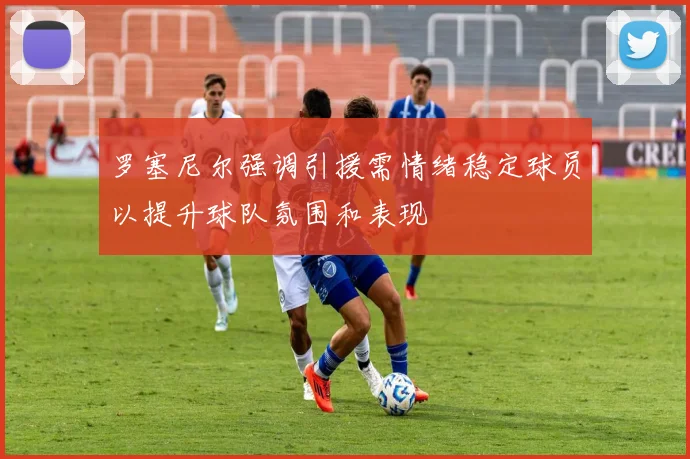 罗塞尼尔强调引援需情绪稳定球员以提升球队氛围和表现