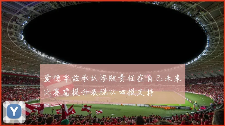 爱德华兹承认惨败责任在自己未来比赛需提升表现以回报支持