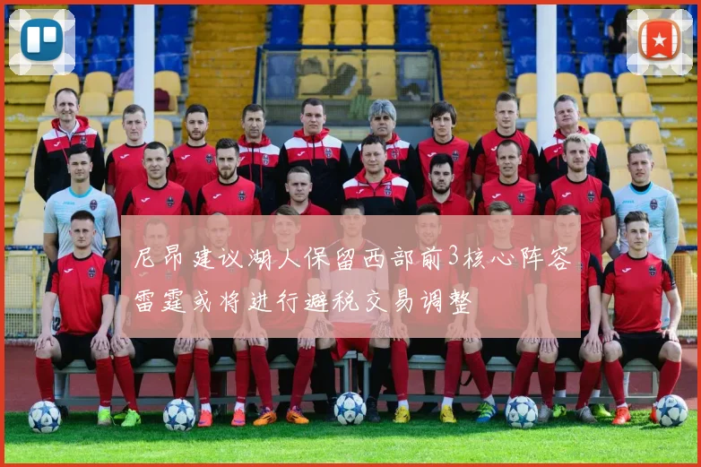 尼昂建议湖人保留西部前3核心阵容雷霆或将进行避税交易调整