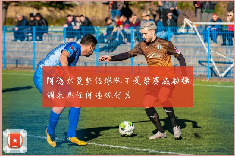 阿德尔曼坚信球队不受禁赛威胁强调未见任何违规行为