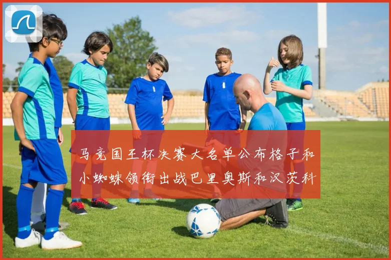马竞国王杯决赛大名单公布格子和小蜘蛛领衔出战巴里奥斯和汉茨科在列