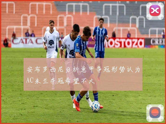 安布罗西尼分析意甲争冠形势认为AC米兰夺冠希望不大