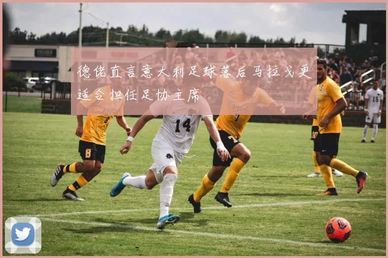 德佬直言意大利足球落后马拉戈更适合担任足协主席