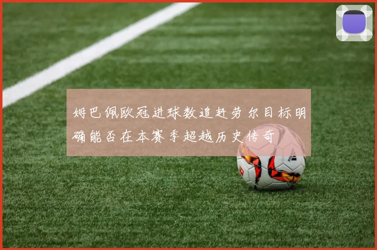 姆巴佩欧冠进球数追赶劳尔目标明确能否在本赛季超越历史传奇