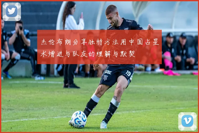 杰伦布朗分享独特方法用中国占星术增进与队友的理解与默契