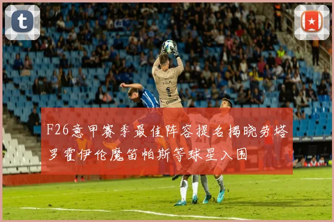 F26意甲赛季最佳阵容提名揭晓劳塔罗霍伊伦魔笛帕斯等球星入围