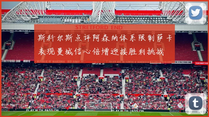 斯科尔斯点评阿森纳体系限制萨卡表现曼城信心倍增迎接胜利挑战