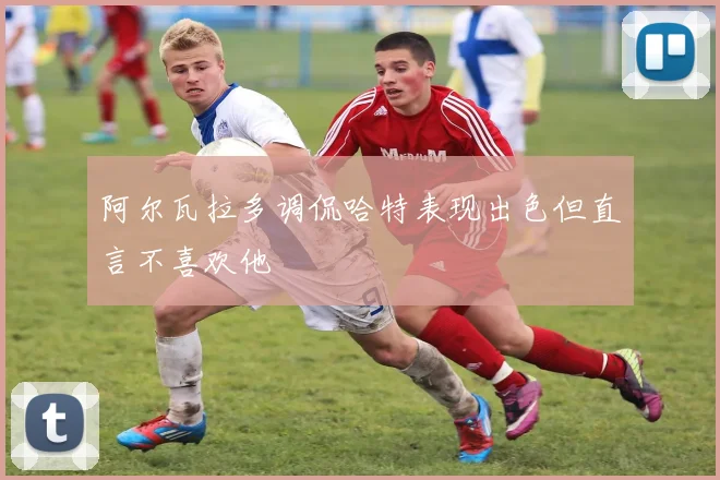 阿尔瓦拉多调侃哈特表现出色但直言不喜欢他
